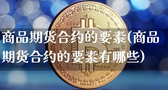 商品期货合约的要素(商品期货合约的要素有哪些)_https://m.zghnxxa.com_黄金直播_第1张