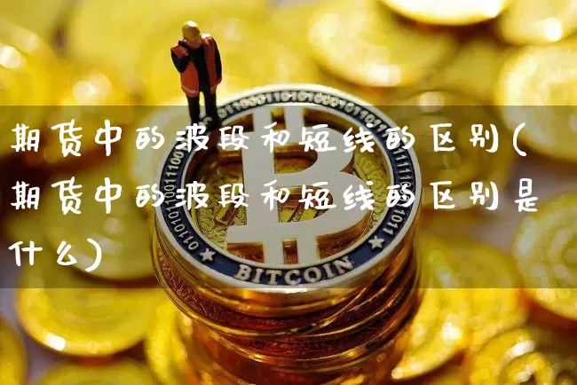 期货中的波段和短线的区别(期货中的波段和短线的区别是什么)_https://m.zghnxxa.com_天然气期货_第1张