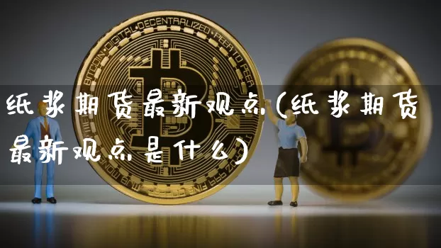 纸浆期货最新观点(纸浆期货最新观点是什么)_https://m.zghnxxa.com_期货资讯_第1张