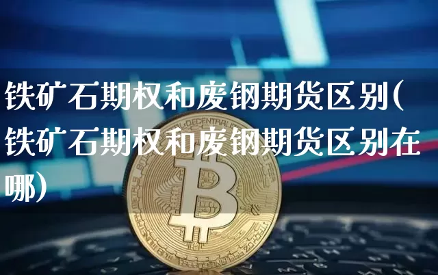 铁矿石期权和废钢期货区别(铁矿石期权和废钢期货区别在哪)_https://m.zghnxxa.com_恒指期货_第1张