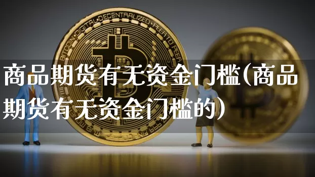 商品期货有无资金门槛(商品期货有无资金门槛的)_https://m.zghnxxa.com_天然气期货_第1张