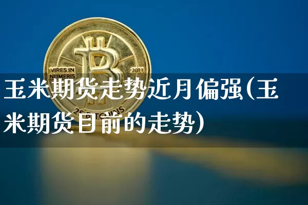玉米期货走势近月偏强(玉米期货目前的走势)_https://m.zghnxxa.com_天然气期货_第1张