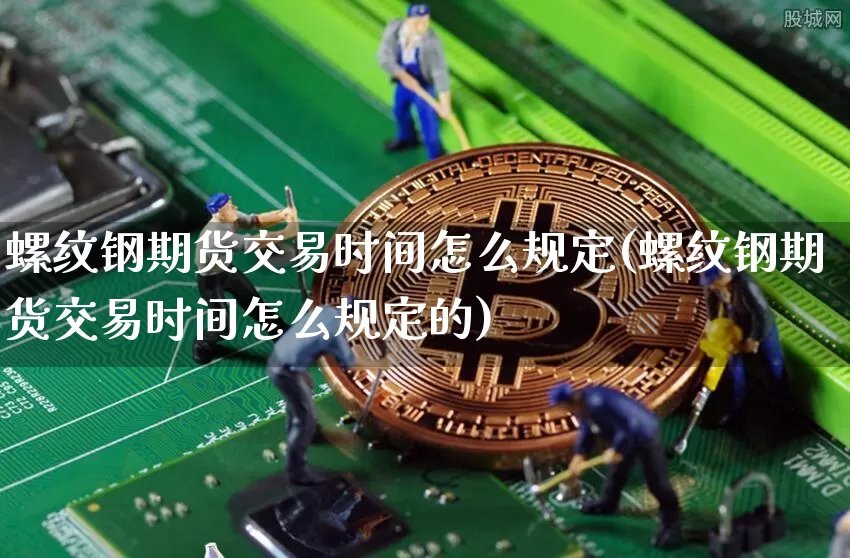 螺纹钢期货交易时间怎么规定(螺纹钢期货交易时间怎么规定的)_期货资讯_第1张_诸葛期货直播室 螺纹钢期货交易时间怎么规定(螺纹钢期货交易时间怎么规定的)_https://m.zghnxxa.com_期货资讯_第1张