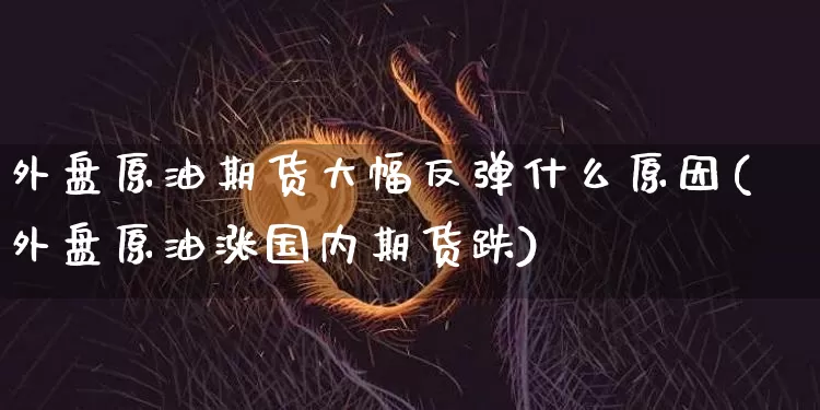 外盘原油期货大幅反弹什么原因(外盘原油涨国内期货跌)_https://m.zghnxxa.com_原油直播_第1张
