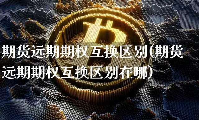 期货远期期权互换区别(期货远期期权互换区别在哪)_黄金直播_第1张_诸葛期货直播室 期货远期期权互换区别(期货远期期权互换区别在哪)_https://m.zghnxxa.com_黄金直播_第1张