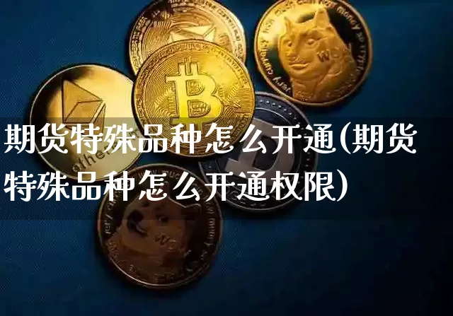 期货特殊品种怎么开通(期货特殊品种怎么开通权限)_https://m.zghnxxa.com_原油直播_第1张