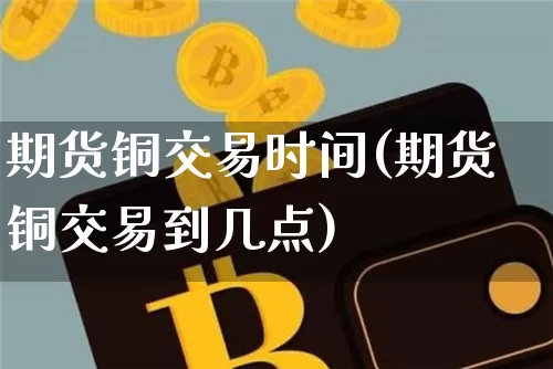 期货铜交易时间(期货铜交易到几点)_纳指期货_第1张_诸葛期货直播室 期货铜交易时间(期货铜交易到几点)_https://m.zghnxxa.com_纳指期货_第1张