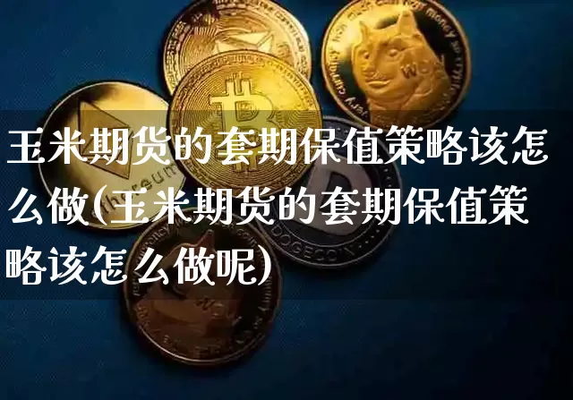 玉米期货的套期保值策略该怎么做(玉米期货的套期保值策略该怎么做呢)_天然气期货_第1张_诸葛期货直播室 玉米期货的套期保值策略该怎么做(玉米期货的套期保值策略该怎么做呢)_https://m.zghnxxa.com_天然气期货_第1张