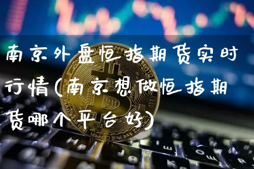 南京外盘恒指期货实时行情(南京想做恒指期货哪个平台好)_https://m.zghnxxa.com_纳指期货_第1张