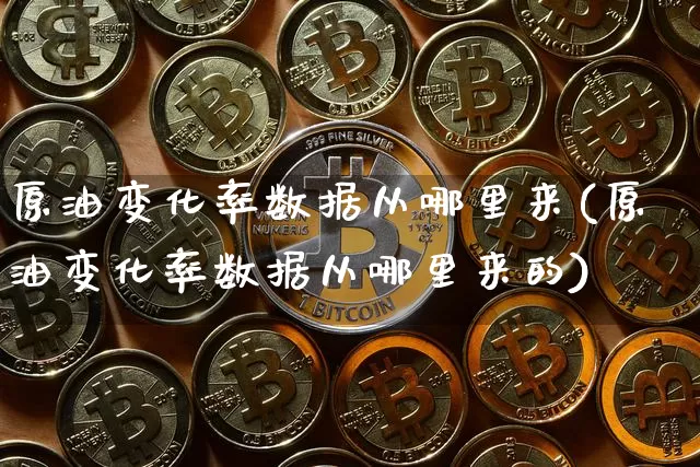 原油变化率数据从哪里来(原油变化率数据从哪里来的)_https://m.zghnxxa.com_黄金直播_第1张