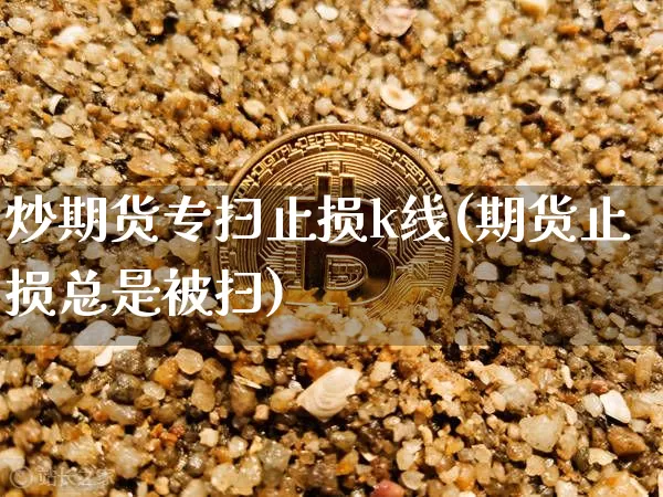 炒期货专扫止损k线(期货止损总是被扫)_https://m.zghnxxa.com_股指期货_第1张