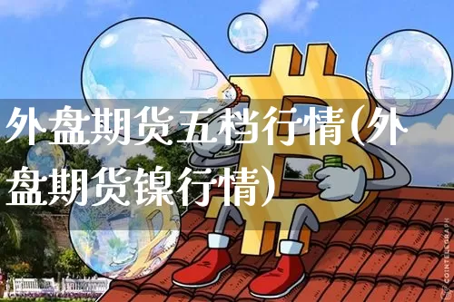外盘期货五档行情(外盘期货镍行情)_https://m.zghnxxa.com_期货资讯_第1张