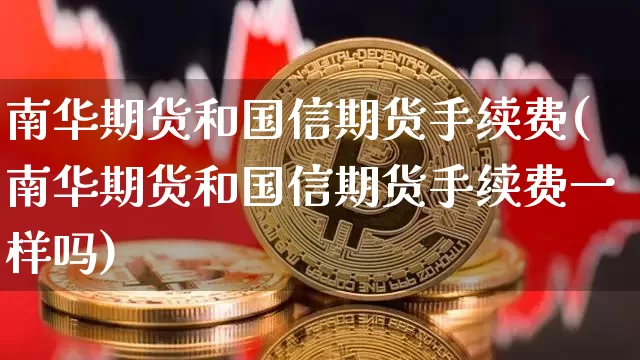 南华期货和国信期货手续费(南华期货和国信期货手续费一样吗)_https://m.zghnxxa.com_天然气期货_第1张