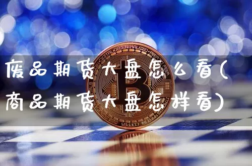 废品期货大盘怎么看(商品期货大盘怎样看)_黄金直播_第1张_诸葛期货直播室 废品期货大盘怎么看(商品期货大盘怎样看)_https://m.zghnxxa.com_黄金直播_第1张