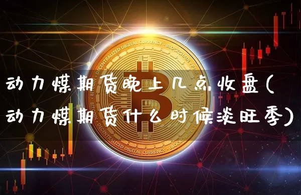 动力煤期货晚上几点收盘(动力煤期货什么时候淡旺季)_https://m.zghnxxa.com_股指期货_第1张