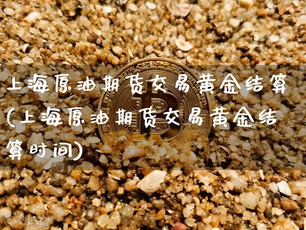 上海原油期货交易黄金结算(上海原油期货交易黄金结算时间)_纳指期货_第1张_诸葛期货直播室 上海原油期货交易黄金结算(上海原油期货交易黄金结算时间)_https://m.zghnxxa.com_纳指期货_第1张