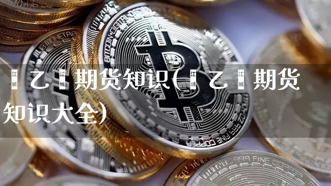 苯乙烯期货知识(苯乙烯期货知识大全)_恒指期货_第1张_诸葛期货直播室 苯乙烯期货知识(苯乙烯期货知识大全)_https://m.zghnxxa.com_恒指期货_第1张