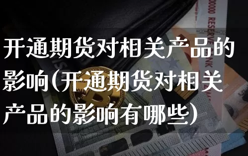 开通期货对相关产品的影响(开通期货对相关产品的影响有哪些)_https://m.zghnxxa.com_股指期货_第1张