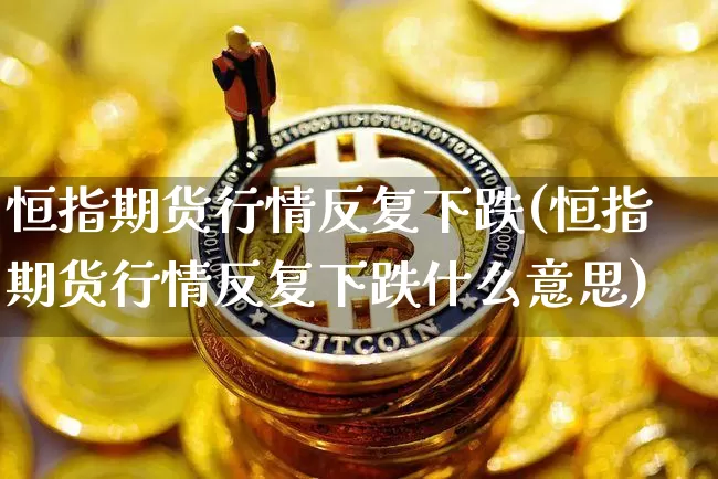 恒指期货行情反复下跌(恒指期货行情反复下跌什么意思)_https://m.zghnxxa.com_原油直播_第1张