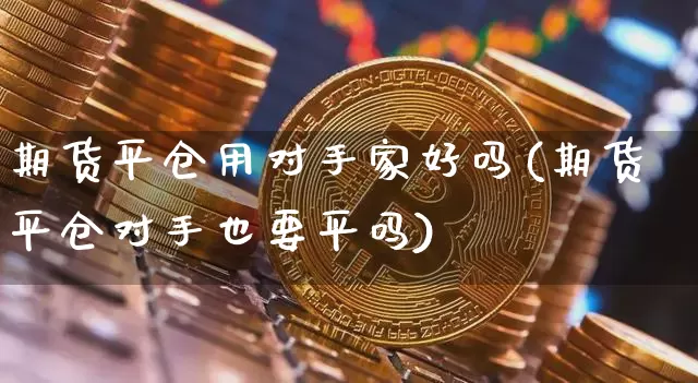 期货平仓用对手家好吗(期货平仓对手也要平吗)_https://m.zghnxxa.com_期货资讯_第1张