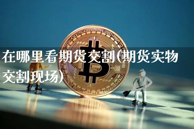 在哪里看期货交割(期货实物交割现场)_股指期货_第1张_诸葛期货直播室 在哪里看期货交割(期货实物交割现场)_https://m.zghnxxa.com_股指期货_第1张