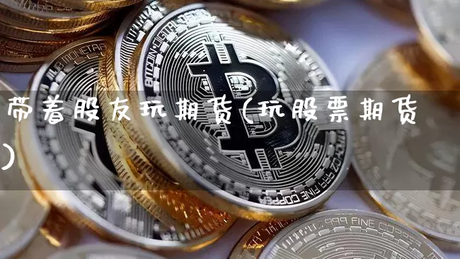带着股友玩期货(玩股票期货)_https://m.zghnxxa.com_纳指期货_第1张
