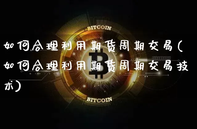 如何合理利用期货周期交易(如何合理利用期货周期交易技术)_原油直播_第1张_诸葛期货直播室 如何合理利用期货周期交易(如何合理利用期货周期交易技术)_https://m.zghnxxa.com_原油直播_第1张