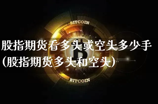 股指期货看多头或空头多少手(股指期货多头和空头)_https://m.zghnxxa.com_期货资讯_第1张