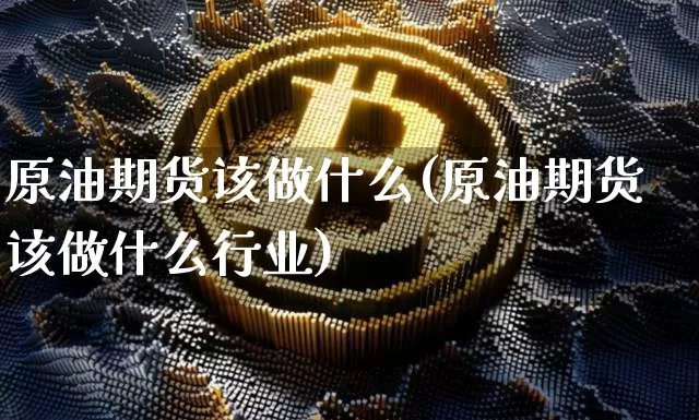 原油期货该做什么(原油期货该做什么行业)_https://m.zghnxxa.com_黄金直播_第1张