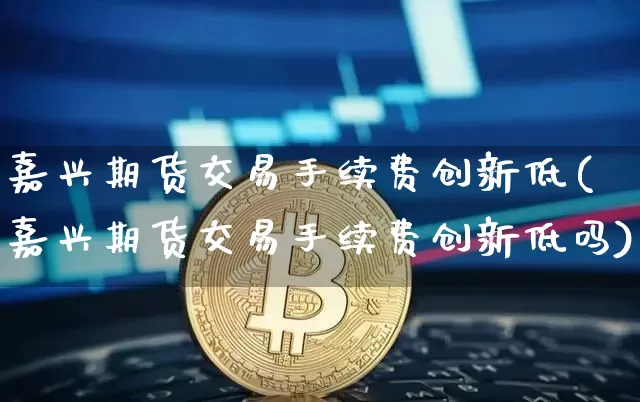 嘉兴期货交易手续费创新低(嘉兴期货交易手续费创新低吗)_https://m.zghnxxa.com_期货资讯_第1张
