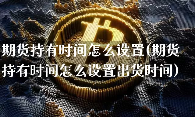 期货持有时间怎么设置(期货持有时间怎么设置出货时间)_期货资讯_第1张_诸葛期货直播室 期货持有时间怎么设置(期货持有时间怎么设置出货时间)_https://m.zghnxxa.com_期货资讯_第1张