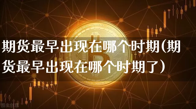期货最早出现在哪个时期(期货最早出现在哪个时期了)_https://m.zghnxxa.com_天然气期货_第1张