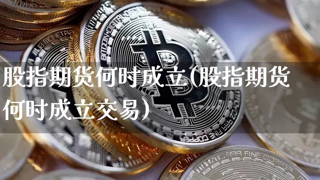 股指期货何时成立(股指期货何时成立交易)_https://m.zghnxxa.com_恒指期货_第1张
