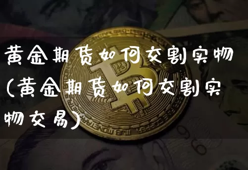 黄金期货如何交割实物(黄金期货如何交割实物交易)_天然气期货_第1张_诸葛期货直播室 黄金期货如何交割实物(黄金期货如何交割实物交易)_https://m.zghnxxa.com_天然气期货_第1张