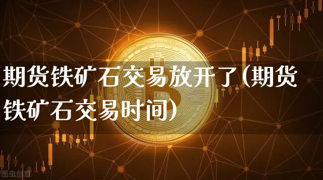 期货铁矿石交易放开了(期货铁矿石交易时间)_股指期货_第1张_诸葛期货直播室 期货铁矿石交易放开了(期货铁矿石交易时间)_https://m.zghnxxa.com_股指期货_第1张