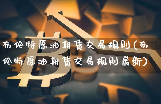 布伦特原油期货交易规则(布伦特原油期货交易规则最新)_恒指期货_第1张_诸葛期货直播室 布伦特原油期货交易规则(布伦特原油期货交易规则最新)_https://m.zghnxxa.com_恒指期货_第1张