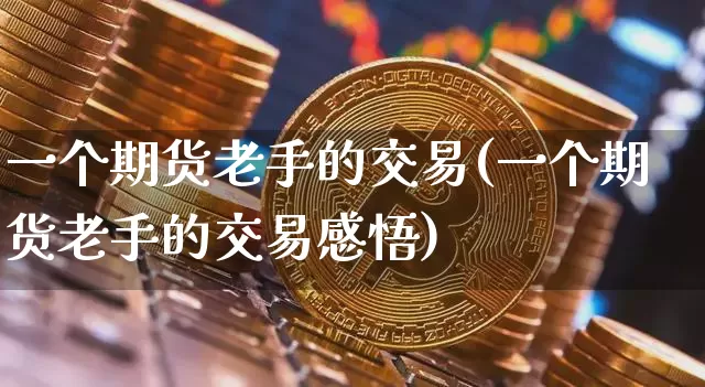 一个期货老手的交易(一个期货老手的交易感悟)_https://m.zghnxxa.com_黄金直播_第1张