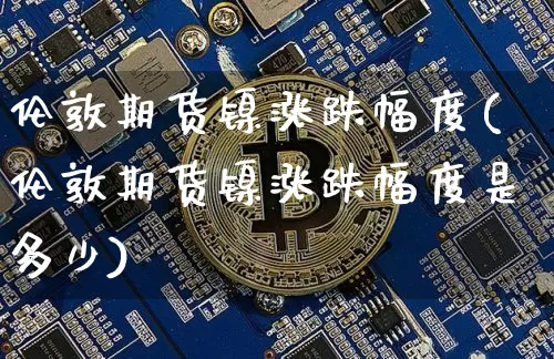 伦敦期货镍涨跌幅度(伦敦期货镍涨跌幅度是多少)_https://m.zghnxxa.com_原油直播_第1张