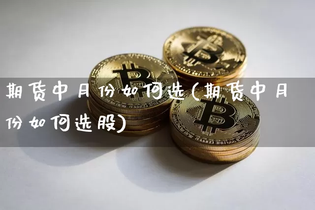 期货中月份如何选(期货中月份如何选股)_https://m.zghnxxa.com_天然气期货_第1张
