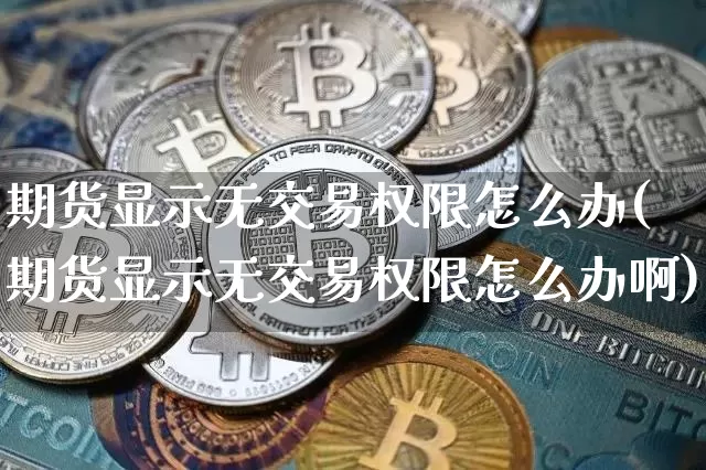 期货显示无交易权限怎么办(期货显示无交易权限怎么办啊)_https://m.zghnxxa.com_黄金直播_第1张