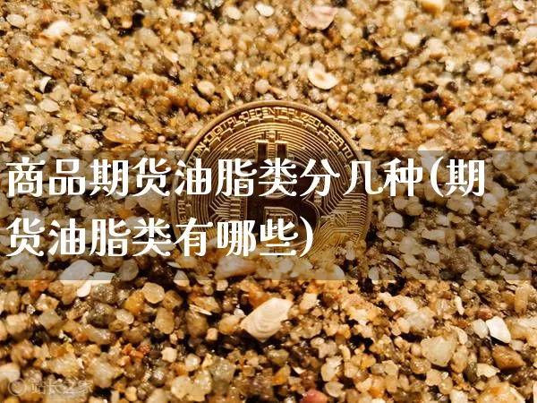 商品期货油脂类分几种(期货油脂类有哪些)_https://m.zghnxxa.com_期货资讯_第1张
