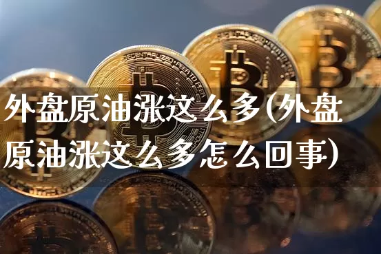 外盘原油涨这么多(外盘原油涨这么多怎么回事)_https://m.zghnxxa.com_股指期货_第1张