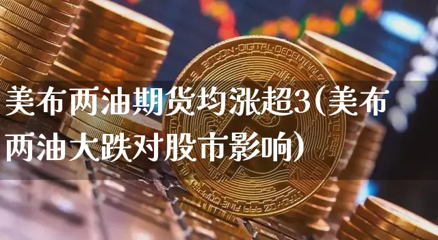 美布两油期货均涨超3(美布两油大跌对股市影响)_https://m.zghnxxa.com_期货资讯_第1张