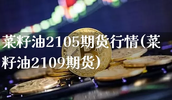 菜籽油2105期货行情(菜籽油2109期货)_https://m.zghnxxa.com_天然气期货_第1张