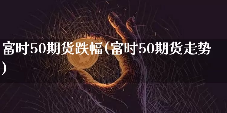 富时50期货跌幅(富时50期货走势)_恒指期货_第1张_诸葛期货直播室 富时50期货跌幅(富时50期货走势)_https://m.zghnxxa.com_恒指期货_第1张