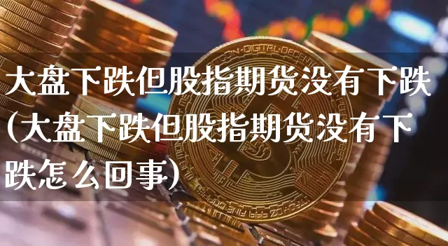 大盘下跌但股指期货没有下跌(大盘下跌但股指期货没有下跌怎么回事)_https://m.zghnxxa.com_股指期货_第1张