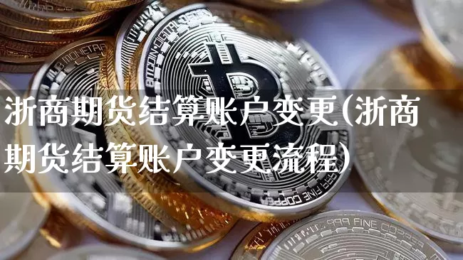 浙商期货结算账户变更(浙商期货结算账户变更流程)_https://m.zghnxxa.com_纳指期货_第1张