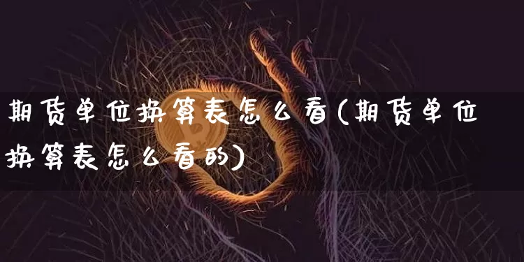 期货单位换算表怎么看(期货单位换算表怎么看的)_https://m.zghnxxa.com_期货资讯_第1张
