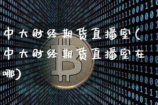 中大财经期货直播室(中大财经期货直播室在哪)_https://m.zghnxxa.com_天然气期货_第1张
