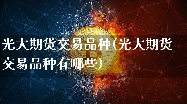 光大期货交易品种(光大期货交易品种有哪些)_纳指期货_第1张_诸葛期货直播室 光大期货交易品种(光大期货交易品种有哪些)_https://m.zghnxxa.com_纳指期货_第1张